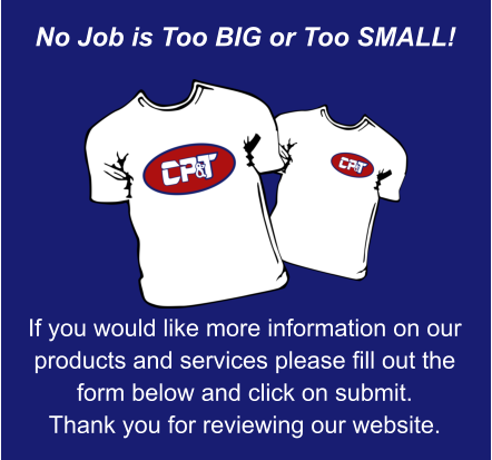 No Job is Too BIG or Too SMALL! If you would like more information on our products and services please fill out the form below and click on submit. Thank you for reviewing our website.